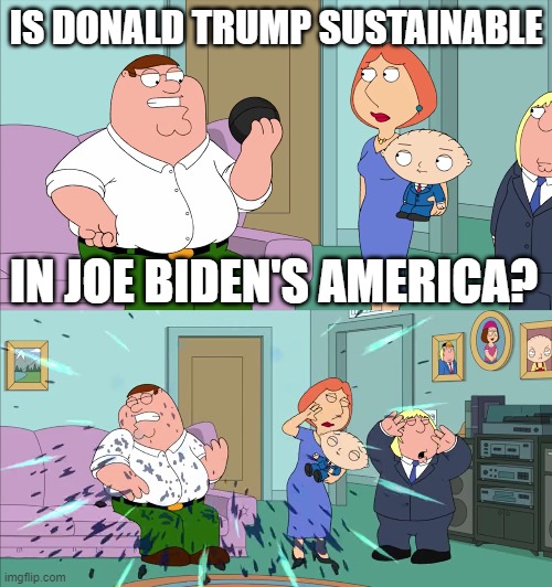 Magic 8 Ball Explodes | IS DONALD TRUMP SUSTAINABLE; IN JOE BIDEN'S AMERICA? | image tagged in magic 8 ball explodes,donald trump,joe biden,family guy,politics | made w/ Imgflip meme maker