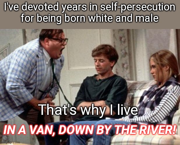 Van down by the river | I've devoted years in self-persecution for being born white and male; That's why I live; IN A VAN, DOWN BY THE RIVER! | image tagged in van down by the river,white guilt,white liberals,stupid liberals | made w/ Imgflip meme maker