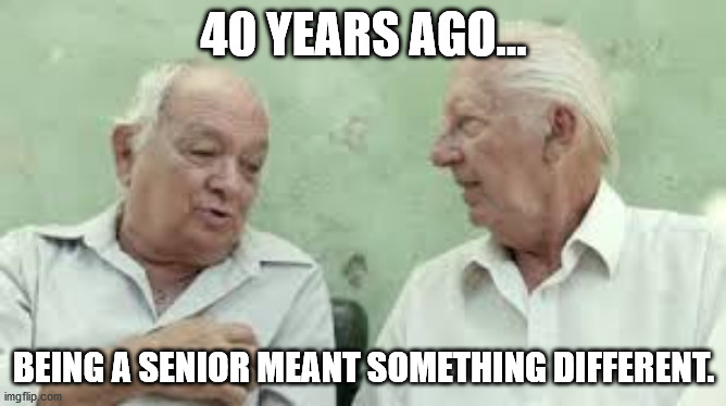 Time change | 40 YEARS AGO... BEING A SENIOR MEANT SOMETHING DIFFERENT. | image tagged in 2 old men | made w/ Imgflip meme maker