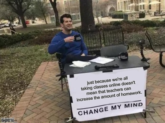 Im not wrong .3. | just because we're all taking classes online doesn't mean that teachers can increase the amount of homework. semi_ | image tagged in memes,change my mind | made w/ Imgflip meme maker