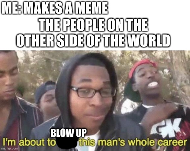 I’m about to end this man’s whole career | ME: MAKES A MEME; THE PEOPLE ON THE OTHER SIDE OF THE WORLD; BLOW UP | image tagged in i m about to end this man s whole career | made w/ Imgflip meme maker