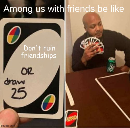 UNO Draw 25 Cards | Among us with friends be like; Don't ruin friendships | image tagged in memes,uno draw 25 cards | made w/ Imgflip meme maker