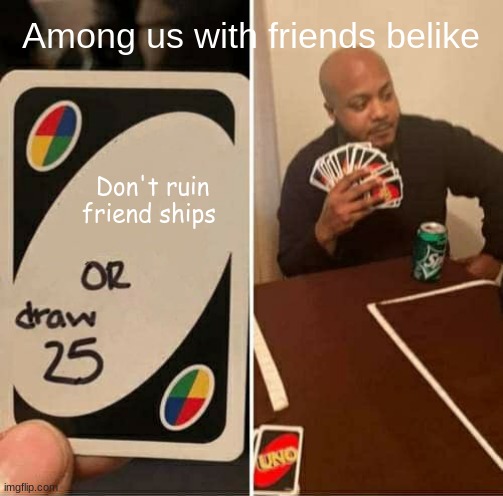 UNO Draw 25 Cards | Among us with friends belike; Don't ruin friend ships | image tagged in memes,uno draw 25 cards | made w/ Imgflip meme maker