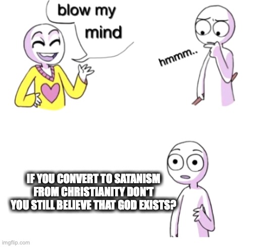 Blow my mind | IF YOU CONVERT TO SATANISM FROM CHRISTIANITY DON'T YOU STILL BELIEVE THAT GOD EXISTS? | image tagged in blow my mind | made w/ Imgflip meme maker