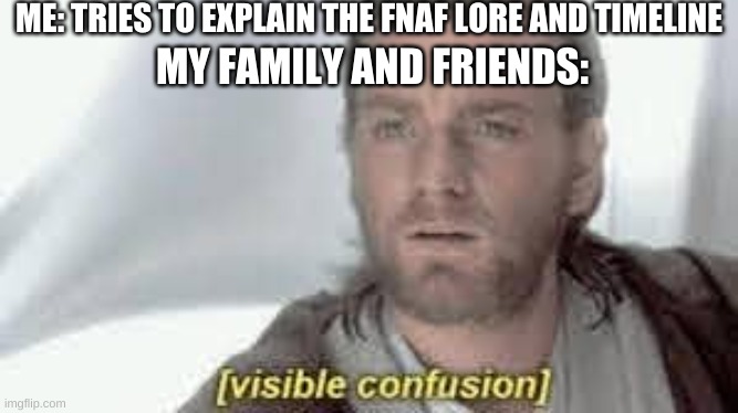 ME: TRIES TO EXPLAIN THE FNAF LORE AND TIMELINE MY FAMILY AND FRIENDS: | made w/ Imgflip meme maker