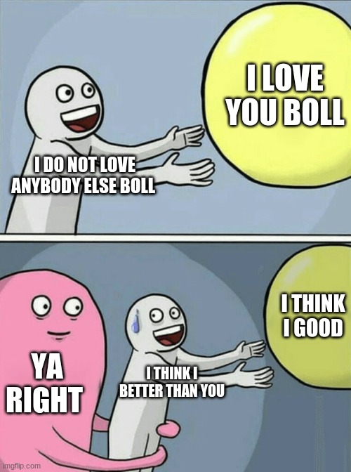 i love you | I LOVE YOU BOLL; I DO NOT LOVE ANYBODY ELSE BOLL; I THINK I GOOD; YA RIGHT; I THINK I BETTER THAN YOU | image tagged in memes,running away balloon | made w/ Imgflip meme maker