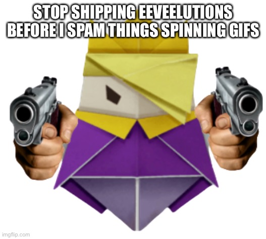 . | STOP SHIPPING EEVEELUTIONS BEFORE I SPAM THINGS SPINNING GIFS | image tagged in king olly wants you to die | made w/ Imgflip meme maker