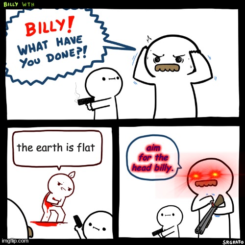 I dont really know | the earth is flat; aim for the head billy. | image tagged in billy what have you done | made w/ Imgflip meme maker
