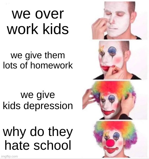 Clown Applying Makeup Meme | we over work kids; we give them lots of homework; we give kids depression; why do they hate school | image tagged in memes,clown applying makeup | made w/ Imgflip meme maker