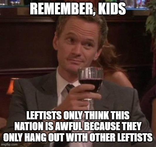 Leftist projection shows up any time a leftist says something negative about the country. | REMEMBER, KIDS; LEFTISTS ONLY THINK THIS NATION IS AWFUL BECAUSE THEY ONLY HANG OUT WITH OTHER LEFTISTS | image tagged in true story,leftists,democrats,rape culture,election fraud | made w/ Imgflip meme maker