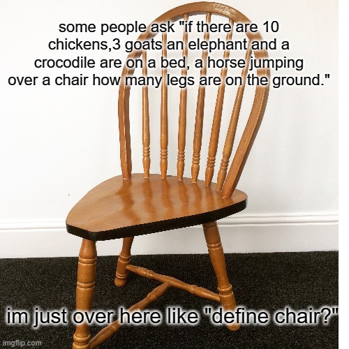 how many legs | some people ask "if there are 10 chickens,3 goats an elephant and a crocodile are on a bed, a horse jumping over a chair how many legs are on the ground."; im just over here like "define chair?" | image tagged in meme,leg riddle | made w/ Imgflip meme maker