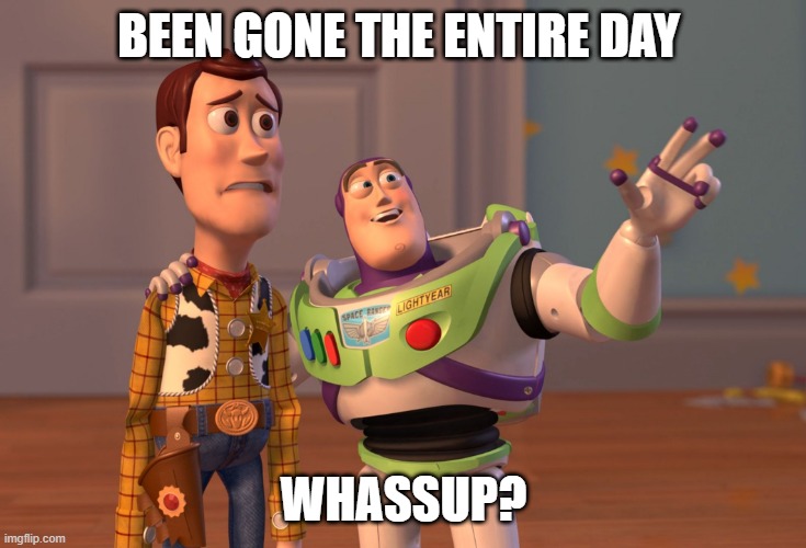 sup? | BEEN GONE THE ENTIRE DAY; WHASSUP? | image tagged in memes,x x everywhere | made w/ Imgflip meme maker