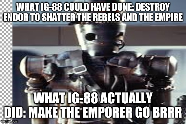 Star Wars | WHAT IG-88 COULD HAVE DONE: DESTROY ENDOR TO SHATTER THE REBELS AND THE EMPIRE; WHAT IG-88 ACTUALLY DID: MAKE THE EMPORER GO BRRR | image tagged in starwars | made w/ Imgflip meme maker