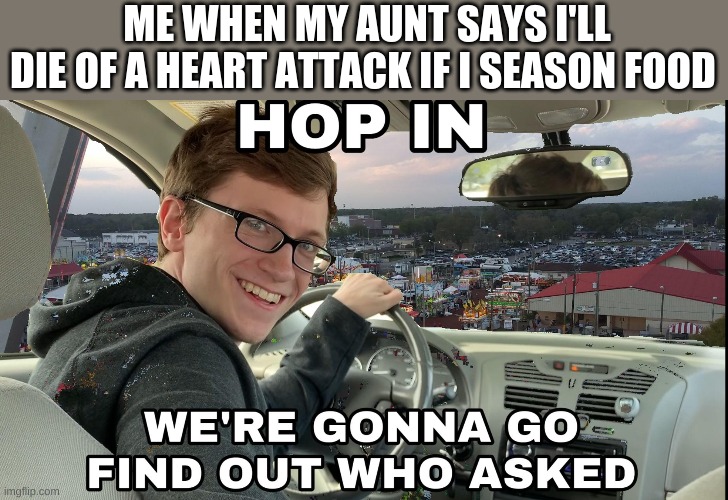 true | ME WHEN MY AUNT SAYS I'LL DIE OF A HEART ATTACK IF I SEASON FOOD | image tagged in hop in we're gonna find who asked | made w/ Imgflip meme maker