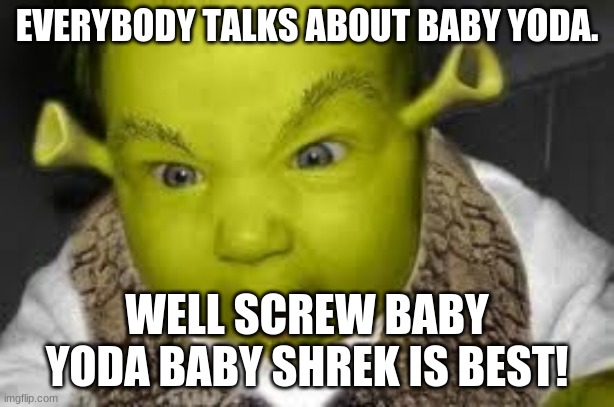 Baby Shrek | EVERYBODY TALKS ABOUT BABY YODA. WELL SCREW BABY YODA BABY SHREK IS BEST! | image tagged in shrek | made w/ Imgflip meme maker