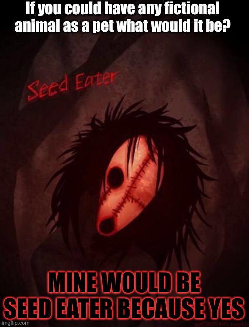 If you could have any fictional animal as a pet what would it be? MINE WOULD BE SEED EATER BECAUSE YES | made w/ Imgflip meme maker