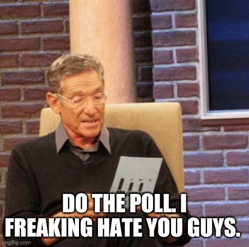https://strawpoll.com/v96b6qajw | DO THE POLL. I FREAKING HATE YOU GUYS. | image tagged in memes,maury lie detector | made w/ Imgflip meme maker