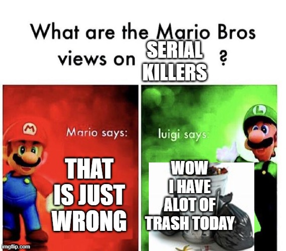 Mario Bros Views | SERIAL KILLERS; THAT IS JUST WRONG; WOW I HAVE ALOT OF TRASH TODAY | image tagged in mario bros views | made w/ Imgflip meme maker