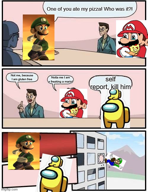 Boardroom Meeting Suggestion | One of you ate my pizza! Who was it?! Not me, because I am gluten free; Notta me I am a freaking a mario! self report, kill him | image tagged in memes,boardroom meeting suggestion | made w/ Imgflip meme maker