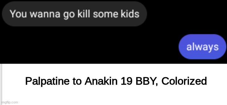 Yes | Palpatine to Anakin 19 BBY, Colorized | image tagged in star wars,order 66,anakin kills younglings,haha,stupid kids,die | made w/ Imgflip meme maker