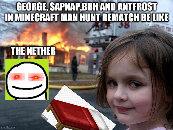dont look at my bad editing skills its all about the meme | GEORGE, SAPNAP,BBH AND ANTFROST IN MINECRAFT MAN HUNT REMATCH BE LIKE; THE NETHER | image tagged in memes,disaster girl | made w/ Imgflip meme maker