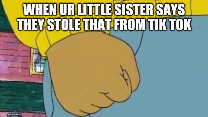 Arthur Fist Meme |  WHEN UR LITTLE SISTER SAYS THEY STOLE THAT FROM TIK TOK | image tagged in memes,arthur fist | made w/ Imgflip meme maker