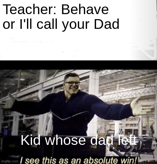 My first meme | Teacher: Behave or I'll call your Dad; Kid whose dad left | image tagged in i see this as an absolute win | made w/ Imgflip meme maker