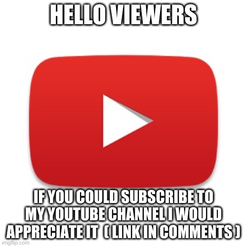 Subscribe | HELLO VIEWERS; IF YOU COULD SUBSCRIBE TO MY YOUTUBE CHANNEL I WOULD APPRECIATE IT  ( LINK IN COMMENTS ) | image tagged in youtube | made w/ Imgflip meme maker