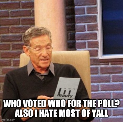 Maury Lie Detector Meme | WHO VOTED WHO FOR THE POLL?
ALSO I HATE MOST OF YALL | image tagged in memes,maury lie detector | made w/ Imgflip meme maker