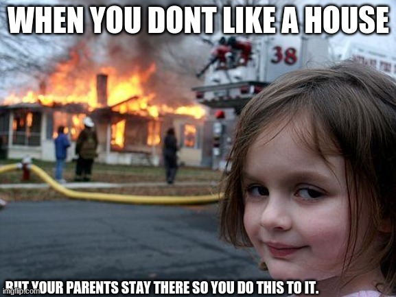 omg | WHEN YOU DONT LIKE A HOUSE; BUT YOUR PARENTS STAY THERE SO YOU DO THIS TO IT. | image tagged in memes,disaster girl | made w/ Imgflip meme maker