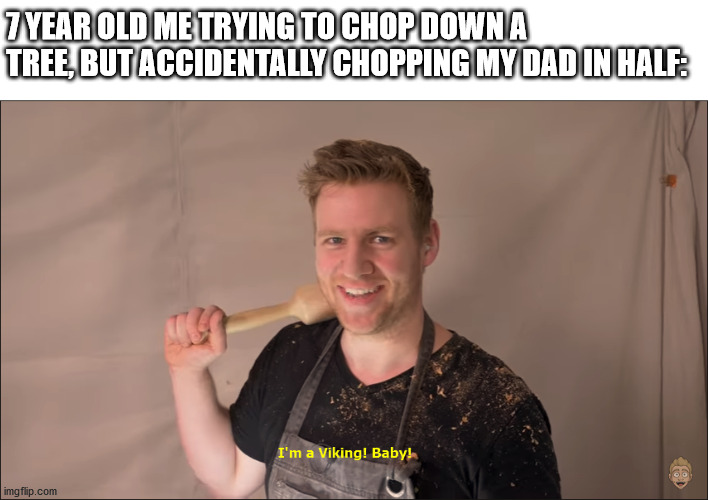 I'm a Viking! Baby! | 7 YEAR OLD ME TRYING TO CHOP DOWN A TREE, BUT ACCIDENTALLY CHOPPING MY DAD IN HALF: | image tagged in i'm a viking baby | made w/ Imgflip meme maker