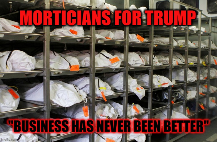 Four More Years;Millions More Deaths | MORTICIANS FOR TRUMP; "BUSINESS HAS NEVER BEEN BETTER" | image tagged in trump,covid,coronavirus | made w/ Imgflip meme maker
