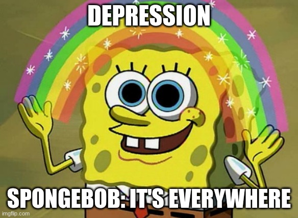 It's everywhere, believe me | DEPRESSION; SPONGEBOB: IT'S EVERYWHERE | image tagged in memes,imagination spongebob | made w/ Imgflip meme maker
