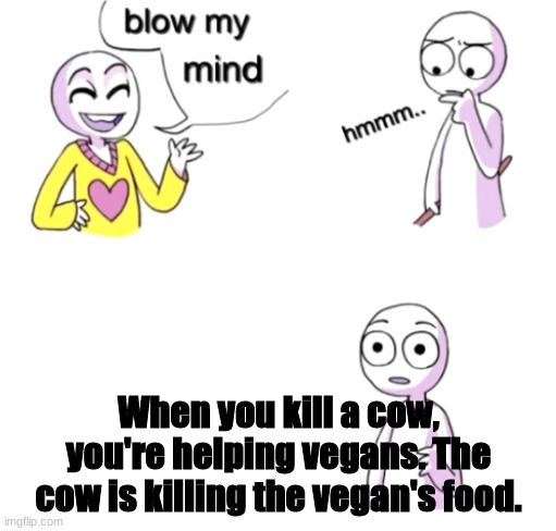 Blew your mind | When you kill a cow, you're helping vegans. The cow is killing the vegan's food. | image tagged in blow my mind | made w/ Imgflip meme maker
