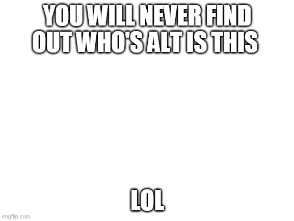 Blank White Template | YOU WILL NEVER FIND OUT WHO'S ALT IS THIS; LOL | image tagged in blank white template | made w/ Imgflip meme maker