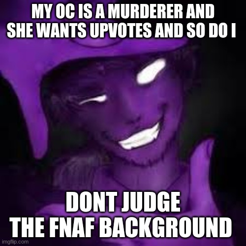 idk anymore | MY OC IS A MURDERER AND SHE WANTS UPVOTES AND SO DO I; DONT JUDGE THE FNAF BACKGROUND | made w/ Imgflip meme maker