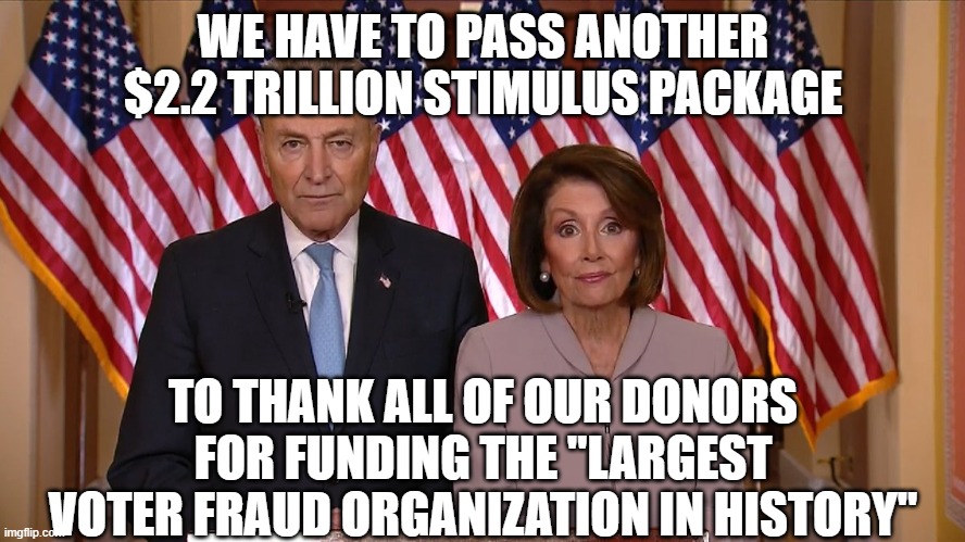 Chuck and Nancy | WE HAVE TO PASS ANOTHER $2.2 TRILLION STIMULUS PACKAGE; TO THANK ALL OF OUR DONORS FOR FUNDING THE "LARGEST VOTER FRAUD ORGANIZATION IN HISTORY" | image tagged in chuck and nancy | made w/ Imgflip meme maker
