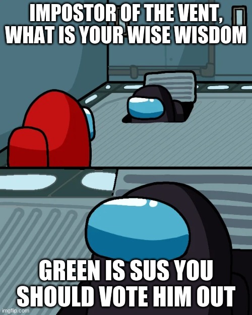 impostor of the vent | IMPOSTOR OF THE VENT, WHAT IS YOUR WISE WISDOM; GREEN IS SUS YOU SHOULD VOTE HIM OUT | image tagged in impostor of the vent | made w/ Imgflip meme maker