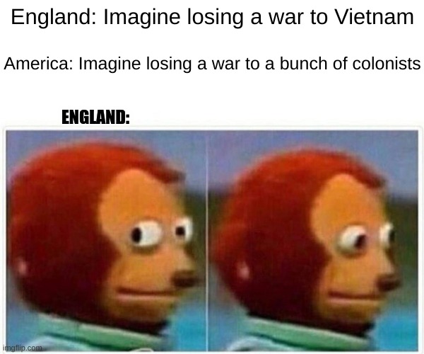 Imagine losing a war to farmers xD | England: Imagine losing a war to Vietnam; America: Imagine losing a war to a bunch of colonists; ENGLAND: | image tagged in memes,monkey puppet | made w/ Imgflip meme maker