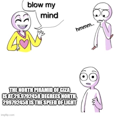 coincedence | THE NORTH PIRAMID OF GIZA IS AT 29.9792458 DEGREES NORTH, 299792458 IS THE SPEED OF LIGHT | image tagged in blow my mind | made w/ Imgflip meme maker