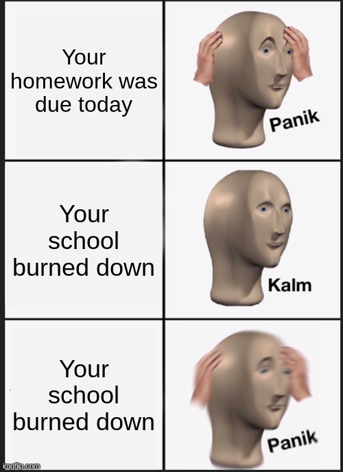 Panik Kalm Panik | Your homework was due today; Your school burned down; Your school burned down | image tagged in memes,panik kalm panik | made w/ Imgflip meme maker