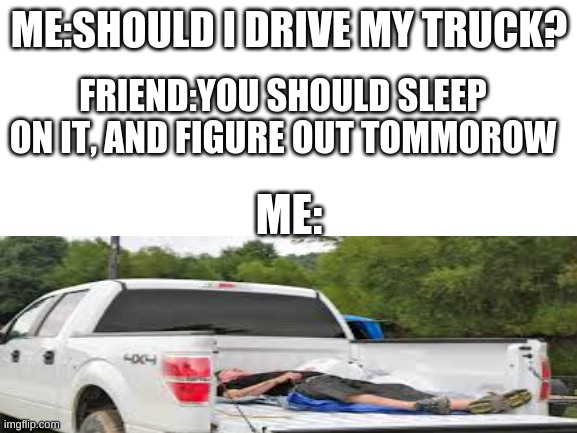 Just sleep on it | ME:SHOULD I DRIVE MY TRUCK? FRIEND:YOU SHOULD SLEEP ON IT, AND FIGURE OUT TOMMOROW; ME: | image tagged in meme,figurative language,really funny,meem,memes,original | made w/ Imgflip meme maker