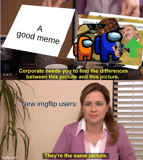 These are the same pictures. | A good meme; New imgflip users: | image tagged in memes,they're the same picture | made w/ Imgflip meme maker