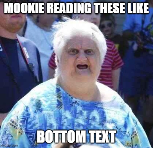 wut | MOOKIE READING THESE LIKE BOTTOM TEXT | image tagged in wut | made w/ Imgflip meme maker