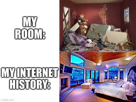 oh wow |  MY ROOM:; MY INTERNET HISTORY: | image tagged in memes,funny,cleaning,rooms,internet history,first world problems | made w/ Imgflip meme maker