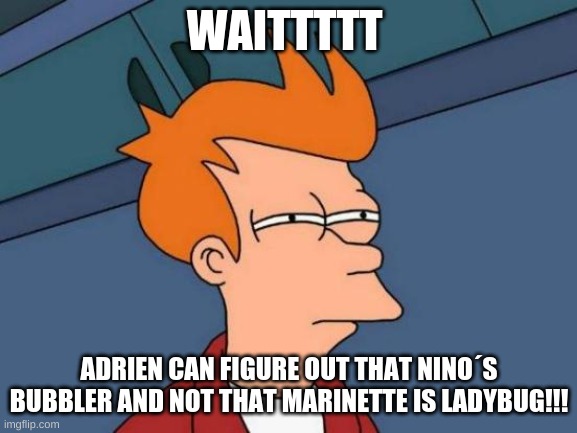 pls say something bout this meme | WAITTTTT; ADRIEN CAN FIGURE OUT THAT NINO´S BUBBLER AND NOT THAT MARINETTE IS LADYBUG!!! | image tagged in memes,futurama fry,miraculous ladybug,u get it now | made w/ Imgflip meme maker