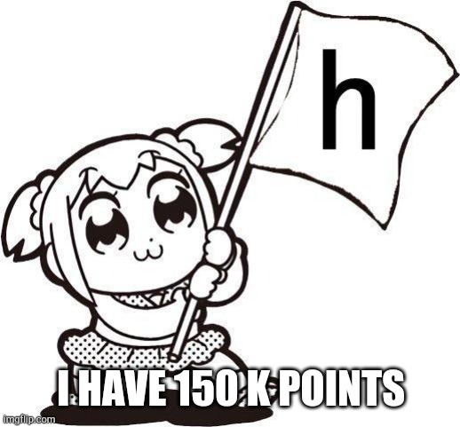 Yee |  I HAVE 150 K POINTS | image tagged in h | made w/ Imgflip meme maker
