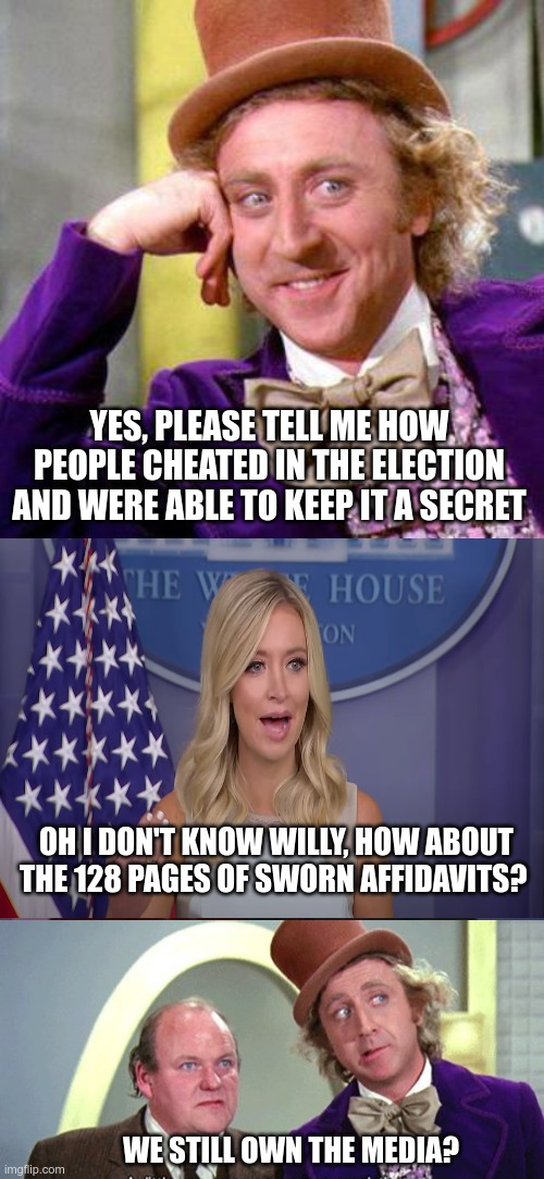 What's With The Highlighted 2? | YES, PLEASE TELL ME HOW PEOPLE CHEATED IN THE ELECTION AND WERE ABLE TO KEEP IT A SECRET; OH I DON'T KNOW WILLY, HOW ABOUT THE 128 PAGES OF SWORN AFFIDAVITS? WE STILL OWN THE MEDIA? | image tagged in willy wonka blank,kayleigh mcenany,jonspade silenced,conspiracy | made w/ Imgflip meme maker