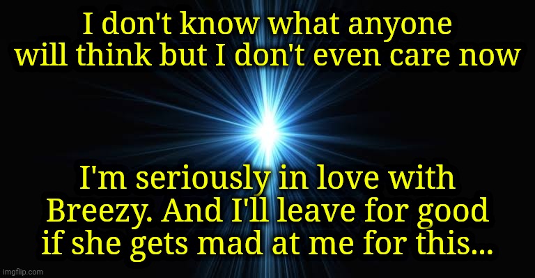 Dead. | I don't know what anyone will think but I don't even care now; I'm seriously in love with Breezy. And I'll leave for good if she gets mad at me for this... | made w/ Imgflip meme maker