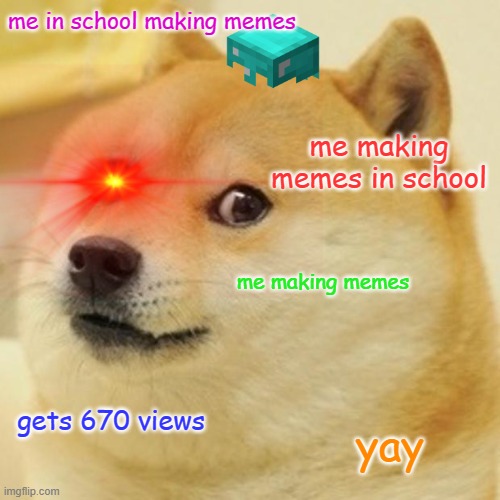 Doge | me in school making memes; me making memes in school; me making memes; gets 670 views; yay | image tagged in memes,doge | made w/ Imgflip meme maker